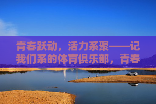 青春跃动，活力系聚——记我们系的体育俱乐部，青春跃动，活力系聚