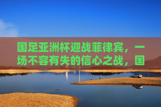 国足亚洲杯迎战菲律宾,一场不容有失的信心之战,国足亚洲杯迎战菲律宾,信心之战不容有失 国足亚洲杯迎战菲律宾,一场不容有失的信心之战,国足亚洲杯迎战菲律宾,信心之战不容有失