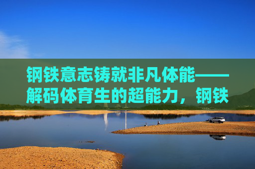 钢铁意志铸就非凡体能——解码体育生的超能力，钢铁意志，体育生非凡体能的超能力