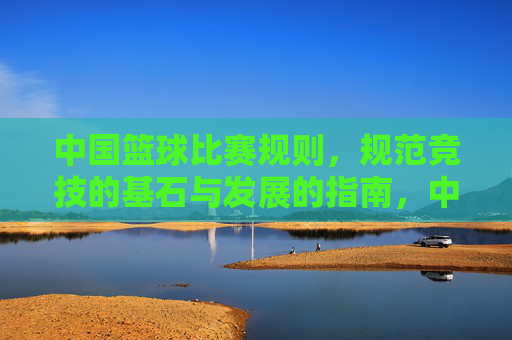 中国篮球比赛规则,规范竞技的基石与发展的指南,中国篮球比赛规则,规范竞技的基石与发展的指南 中国篮球比赛规则,规范竞技的基石与发展的指南,中国篮球比赛规则,规范竞技的基石与发展的指南