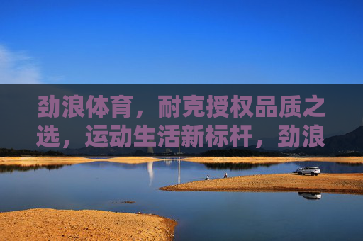 劲浪体育,耐克授权品质之选,运动生活新标杆,劲浪体育,耐克授权品质,运动生活新标杆 劲浪体育,耐克授权品质之选,运动生活新标杆,劲浪体育,耐克授权品质,运动生活新标杆