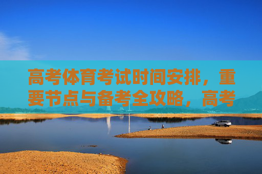 高考体育考试时间安排,重要节点与备考全攻略,高考体育考试,时间安排、重要节点与备考全攻略 高考体育考试时间安排,重要节点与备考全攻略,高考体育考试,时间安排、重要节点与备考全攻略