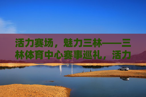 活力赛场,魅力三林——三林体育中心赛事巡礼,活力赛场 魅力三林——三林体育中心赛事巡礼 活力赛场,魅力三林——三林体育中心赛事巡礼,活力赛场 魅力三林——三林体育中心赛事巡礼
