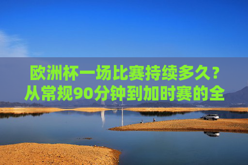 欧洲杯一场比赛持续多久?从常规90分钟到加时赛的全面解析,欧洲杯比赛持续时间全解析,从常规90分钟到加时赛 欧洲杯一场比赛持续多久?从常规90分钟到加时赛的全面解析,欧洲杯比赛持续时间全解析,从常规90分钟到加时赛