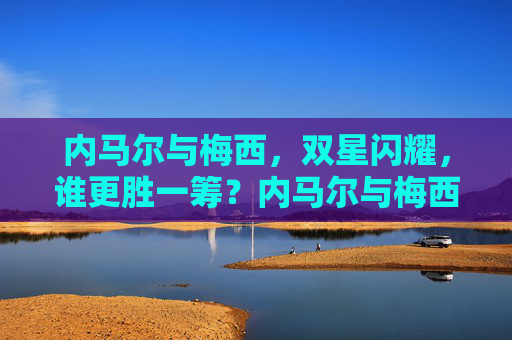 内马尔与梅西,双星闪耀,谁更胜一筹?内马尔与梅西,双星闪耀,谁更胜一筹? 内马尔与梅西,双星闪耀,谁更胜一筹?内马尔与梅西,双星闪耀,谁更胜一筹?