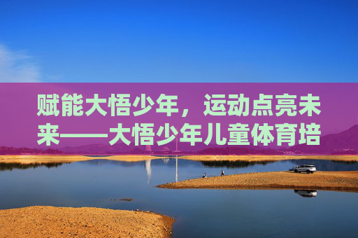赋能大悟少年,运动点亮未来——大悟少年儿童体育培训的活力与希望,大悟少年,运动赋能,点亮未来 赋能大悟少年,运动点亮未来——大悟少年儿童体育培训的活力与希望,大悟少年,运动赋能,点亮未来