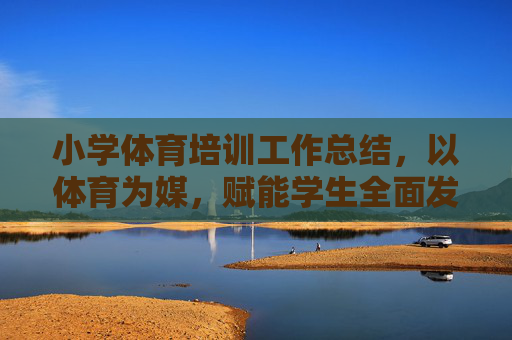 小学体育培训工作总结,以体育为媒,赋能学生全面发展,小学体育培训工作总结,以体育为媒,赋能学生全面发展 小学体育培训工作总结,以体育为媒,赋能学生全面发展,小学体育培训工作总结,以体育为媒,赋能学生全面发展