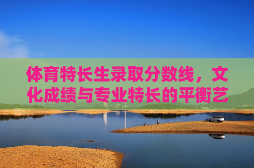 体育特长生录取分数线,文化成绩与专业特长的平衡艺术,体育特长生录取,文化成绩与专业特长的平衡艺术 体育特长生录取分数线,文化成绩与专业特长的平衡艺术,体育特长生录取,文化成绩与专业特长的平衡艺术