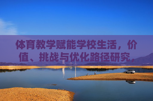 体育教学赋能学校生活,价值、挑战与优化路径研究,体育教学赋能学校生活,价值、挑战与优化路径研究 体育教学赋能学校生活,价值、挑战与优化路径研究,体育教学赋能学校生活,价值、挑战与优化路径研究