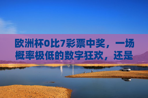 欧洲杯0比7彩票中奖,一场概率极低的数字狂欢,还是冷门陷阱?欧洲杯0比7彩票中奖,极低概率狂欢还是冷门陷阱? 欧洲杯0比7彩票中奖,一场概率极低的数字狂欢,还是冷门陷阱?欧洲杯0比7彩票中奖,极低概率狂欢还是冷门陷阱?