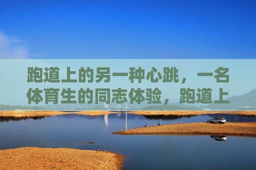 跑道上的另一种心跳,一名体育生的同志体验,跑道上的另一种心跳,一名体育生的同志体验 跑道上的另一种心跳,一名体育生的同志体验,跑道上的另一种心跳,一名体育生的同志体验