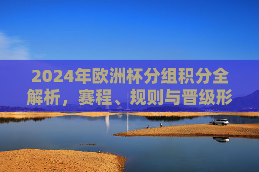 2024年欧洲杯分组积分全解析,赛程、规则与晋级形势一览,2024年欧洲杯分组积分、赛程、规则与晋级形势全解析 2024年欧洲杯分组积分全解析,赛程、规则与晋级形势一览,2024年欧洲杯分组积分、赛程、规则与晋级形势全解析