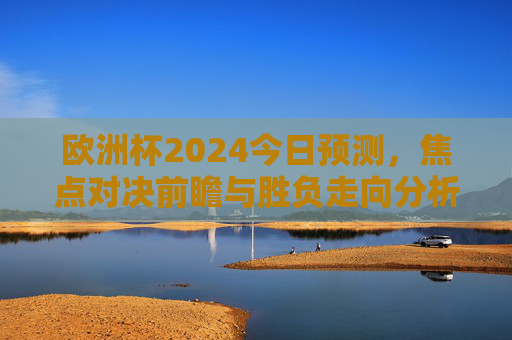 欧洲杯2024今日预测,焦点对决前瞻与胜负走向分析,欧洲杯2024今日预测,焦点对决前瞻与胜负走向分析 欧洲杯2024今日预测,焦点对决前瞻与胜负走向分析,欧洲杯2024今日预测,焦点对决前瞻与胜负走向分析
