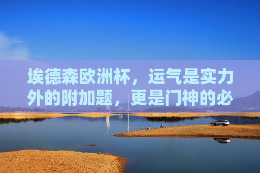 埃德森欧洲杯,运气是实力外的附加题,更是门神的必修课,埃德森欧洲杯,门神的运气必修课 埃德森欧洲杯,运气是实力外的附加题,更是门神的必修课,埃德森欧洲杯,门神的运气必修课