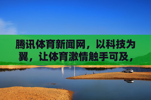 腾讯体育新闻网,以科技为翼,让体育激情触手可及,科技为翼,体育激情触手可及 腾讯体育新闻网,以科技为翼,让体育激情触手可及,科技为翼,体育激情触手可及