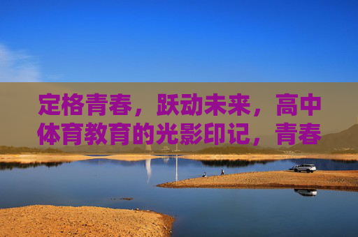 定格青春，跃动未来，高中体育教育的光影印记，青春与未来的光影，高中体育教育的印记