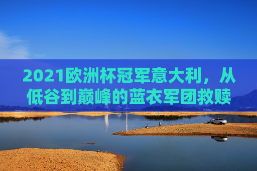 2021欧洲杯冠军意大利,从低谷到巅峰的蓝衣军团救赎之路,蓝衣军团救赎路,2021欧洲杯从低谷到巅峰 2021欧洲杯冠军意大利,从低谷到巅峰的蓝衣军团救赎之路,蓝衣军团救赎路,2021欧洲杯从低谷到巅峰
