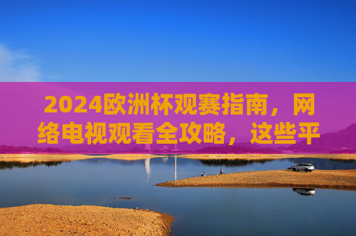 2024欧洲杯观赛指南,网络电视观看全攻略,这些平台让你不错过每一场精彩!2024欧洲杯观赛指南,网络电视观看平台全攻略 2024欧洲杯观赛指南,网络电视观看全攻略,这些平台让你不错过每一场精彩!2024欧洲杯观赛指南,网络电视观看平台全攻略