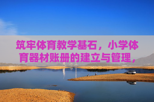 筑牢体育教学基石,小学体育器材账册的建立与管理,筑牢体育教学基石,小学体育器材账册建立与管理 筑牢体育教学基石,小学体育器材账册的建立与管理,筑牢体育教学基石,小学体育器材账册建立与管理