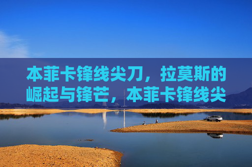 本菲卡锋线尖刀,拉莫斯的崛起与锋芒,本菲卡锋线尖刀拉莫斯,崛起与锋芒 本菲卡锋线尖刀,拉莫斯的崛起与锋芒,本菲卡锋线尖刀拉莫斯,崛起与锋芒