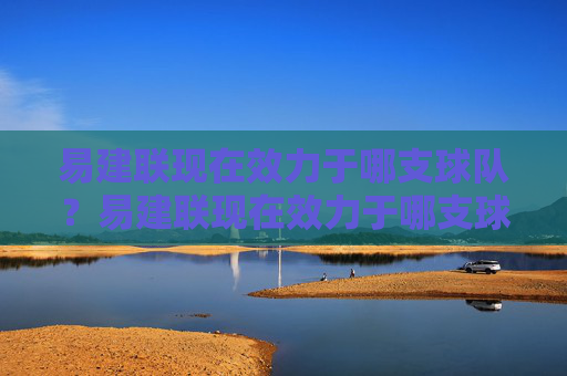 易建联现在效力于哪支球队?易建联现在效力于哪支球队? 易建联现在效力于哪支球队?易建联现在效力于哪支球队?