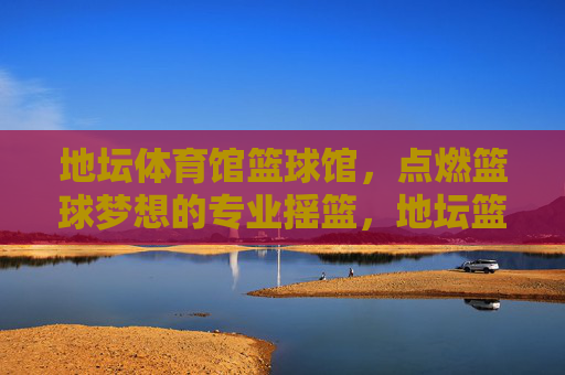 地坛体育馆篮球馆，点燃篮球梦想的专业摇篮，地坛篮球馆，点燃梦想的专业摇篮