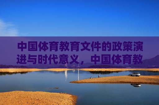 中国体育教育文件的政策演进与时代意义,中国体育教育文件的政策演进与时代意义 中国体育教育文件的政策演进与时代意义,中国体育教育文件的政策演进与时代意义