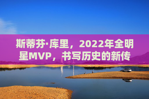 斯蒂芬·库里,2022年全明星MVP,书写历史的新传奇,斯蒂芬·库里2022年全明星MVP铸就历史新传奇 斯蒂芬·库里,2022年全明星MVP,书写历史的新传奇,斯蒂芬·库里2022年全明星MVP铸就历史新传奇