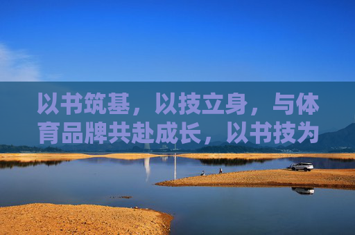 以书筑基,以技立身,与体育品牌共赴成长,以书技为基,与体育品牌共成长 以书筑基,以技立身,与体育品牌共赴成长,以书技为基,与体育品牌共成长