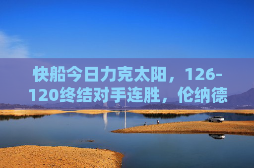 快船今日力克太阳,126-120终结对手连胜,伦纳德关键球锁定胜局,快船力克太阳终结连胜,伦纳德关键球锁定胜局 快船今日力克太阳,126-120终结对手连胜,伦纳德关键球锁定胜局,快船力克太阳终结连胜,伦纳德关键球锁定胜局