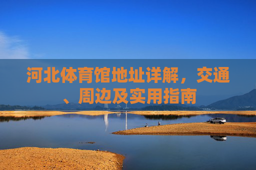河北体育馆地址详解,交通、周边及实用指南 河北体育馆地址详解,交通、周边及实用指南