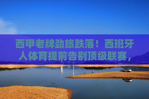 西甲老牌劲旅跌落!西班牙人体育提前告别顶级联赛,未来路在何方?西甲老牌劲旅西班牙人体育降级,未来路在何方? 西甲老牌劲旅跌落!西班牙人体育提前告别顶级联赛,未来路在何方?西甲老牌劲旅西班牙人体育降级,未来路在何方?