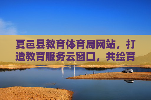 夏邑县教育体育局网站,打造教育服务云窗口,共绘育人新蓝图,夏邑教体局网站,打造教育服务云窗口 共绘育人新蓝图 夏邑县教育体育局网站,打造教育服务云窗口,共绘育人新蓝图,夏邑教体局网站,打造教育服务云窗口 共绘育人新蓝图