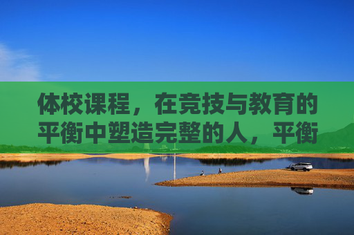 体校课程,在竞技与教育的平衡中塑造完整的人,平衡竞技与教育,体校课程塑造完整的人 体校课程,在竞技与教育的平衡中塑造完整的人,平衡竞技与教育,体校课程塑造完整的人