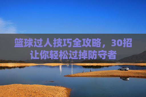 篮球过人技巧全攻略,30招让你轻松过掉防守者 篮球过人技巧全攻略,30招让你轻松过掉防守者