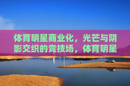 体育明星商业化,光芒与阴影交织的竞技场,体育明星商业化,光芒阴影交织的竞技场 体育明星商业化,光芒与阴影交织的竞技场,体育明星商业化,光芒阴影交织的竞技场