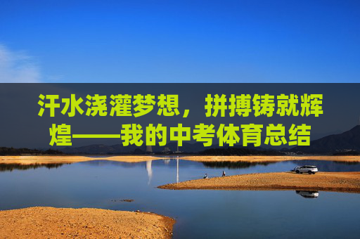 汗水浇灌梦想,拼搏铸就辉煌——我的中考体育总结 汗水浇灌梦想,拼搏铸就辉煌——我的中考体育总结
