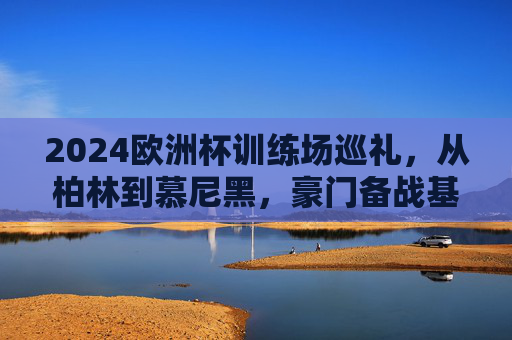 2024欧洲杯训练场巡礼,从柏林到慕尼黑,豪门备战基地全解析,2024欧洲杯豪门备战基地巡礼,从柏林到慕尼黑全解析 2024欧洲杯训练场巡礼,从柏林到慕尼黑,豪门备战基地全解析,2024欧洲杯豪门备战基地巡礼,从柏林到慕尼黑全解析