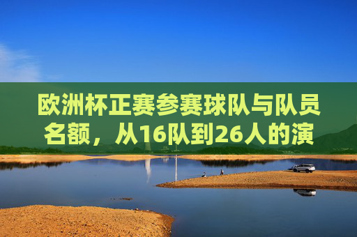 欧洲杯正赛参赛球队与队员名额,从16队到26人的演变,欧洲杯正赛球队名额演变,从16队到26人 欧洲杯正赛参赛球队与队员名额,从16队到26人的演变,欧洲杯正赛球队名额演变,从16队到26人