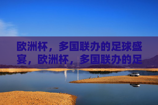 欧洲杯,多国联办的足球盛宴,欧洲杯,多国联办的足球盛宴 欧洲杯,多国联办的足球盛宴,欧洲杯,多国联办的足球盛宴