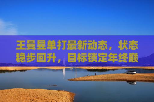 王曼昱单打最新动态,状态稳步回升,目标锁定年终巅峰对决,王曼昱单打状态稳步回升,剑指年终巅峰对决 王曼昱单打最新动态,状态稳步回升,目标锁定年终巅峰对决,王曼昱单打状态稳步回升,剑指年终巅峰对决