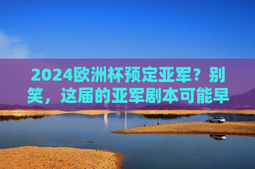 2024欧洲杯预定亚军?别笑,这届的亚军剧本可能早写好了!2024欧洲杯亚军剧本早写好?预定席位并非空谈 2024欧洲杯预定亚军?别笑,这届的亚军剧本可能早写好了!2024欧洲杯亚军剧本早写好?预定席位并非空谈
