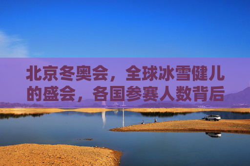 北京冬奥会，全球冰雪健儿的盛会，各国参赛人数背后的体育与团结，北京冬奥会，全球冰雪健儿的体育与团结盛会