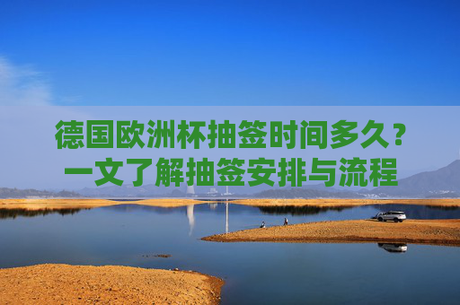 德国欧洲杯抽签时间多久?一文了解抽签安排与流程 德国欧洲杯抽签时间多久?一文了解抽签安排与流程