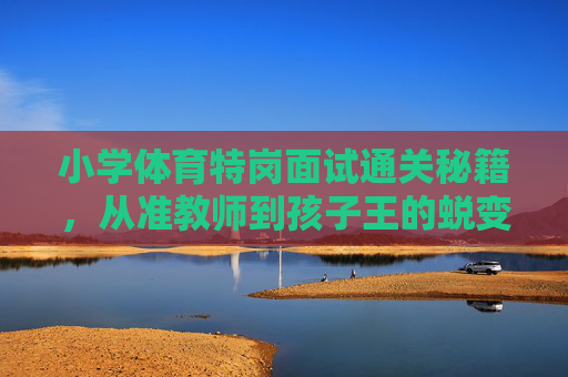 小学体育特岗面试通关秘籍，从准教师到孩子王的蜕变之路，小学体育特岗面试通关，从准教师到孩子王的蜕变秘籍