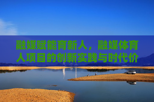 融媒赋能育新人,融媒体育人项目的创新实践与时代价值,融媒赋能育新人的创新实践与时代价值 融媒赋能育新人,融媒体育人项目的创新实践与时代价值,融媒赋能育新人的创新实践与时代价值