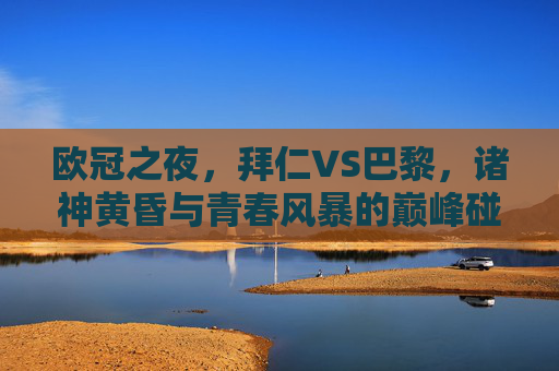欧冠之夜,拜仁VS巴黎,诸神黄昏与青春风暴的巅峰碰撞,欧冠巅峰战,拜仁诸神黄昏VS巴黎青春风暴 欧冠之夜,拜仁VS巴黎,诸神黄昏与青春风暴的巅峰碰撞,欧冠巅峰战,拜仁诸神黄昏VS巴黎青春风暴