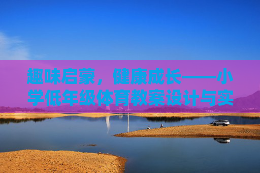 趣味启蒙,健康成长——小学低年级体育教案设计与实践,趣味启蒙,健康成长——小学低年级体育教案设计与实践 趣味启蒙,健康成长——小学低年级体育教案设计与实践,趣味启蒙,健康成长——小学低年级体育教案设计与实践