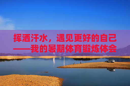 挥洒汗水,遇见更好的自己——我的暑期体育锻炼体会,挥洒汗水,遇见更好的自己——暑期体育锻炼体会 挥洒汗水,遇见更好的自己——我的暑期体育锻炼体会,挥洒汗水,遇见更好的自己——暑期体育锻炼体会