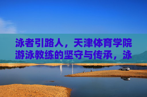 泳者引路人,天津体育学院游泳教练的坚守与传承,泳者引路人,天津体育学院游泳教练的坚守与传承 泳者引路人,天津体育学院游泳教练的坚守与传承,泳者引路人,天津体育学院游泳教练的坚守与传承